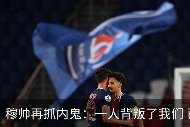 穆帅再抓内鬼：一人背叛了我们 已通知他走人